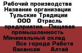 Рабочий производства › Название организации ­ Тульские Традиции, ООО › Отрасль предприятия ­ Пищевая промышленность › Минимальный оклад ­ 15 000 - Все города Работа » Вакансии   . Алтай респ.